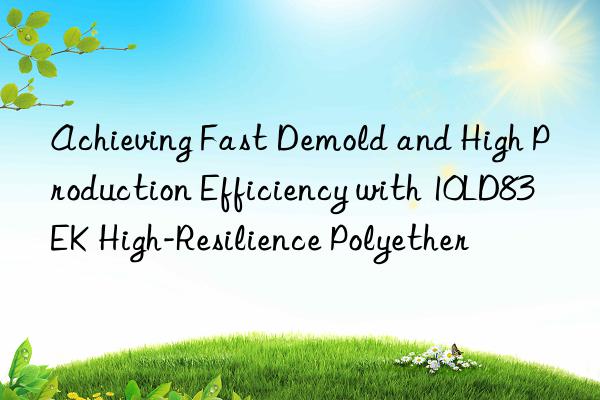 achieving fast demold and high production efficiency with 10ld83ek high-resilience polyether