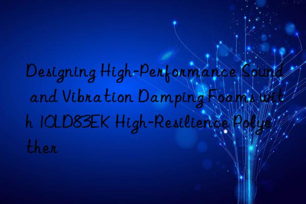 designing high-performance sound and vibration damping foams with 10ld83ek high-resilience polyether
