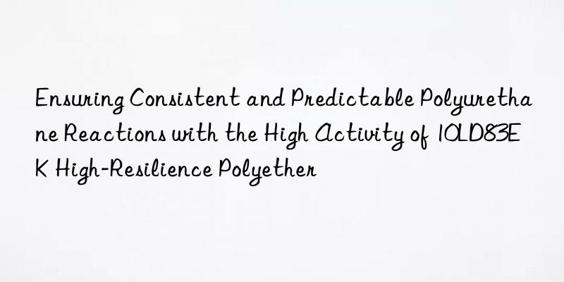 Ensuring Consistent and Predictable Polyurethane Reactions with the High Activity of 10LD83EK High-Resilience Polyether