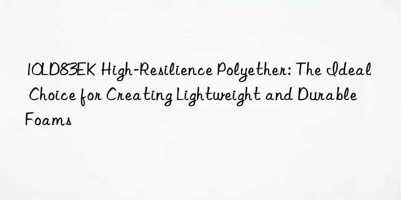 10LD83EK High-Resilience Polyether: The Ideal Choice for Creating Lightweight and Durable Foams