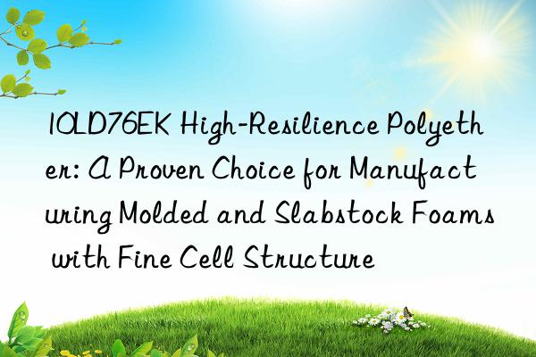 10LD76EK High-Resilience Polyether: A Proven Choice for Manufacturing Molded and Slabstock Foams with Fine Cell Structure
