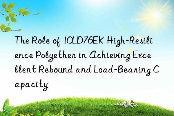 The Role of 10LD76EK High-Resilience Polyether in Achieving Excellent Rebound and Load-Bearing Capacity
