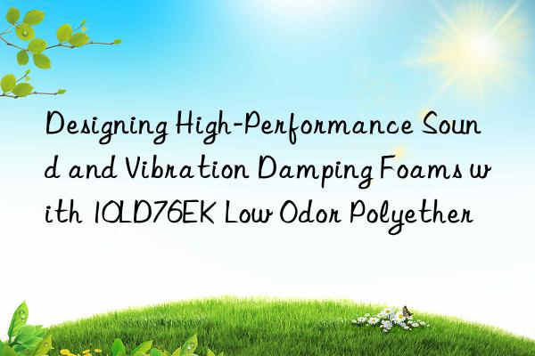 designing high-performance sound and vibration damping foams with 10ld76ek low odor polyether