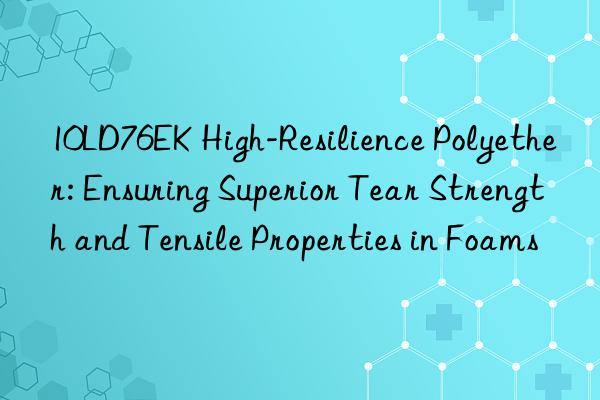 10LD76EK High-Resilience Polyether: Ensuring Superior Tear Strength and Tensile Properties in Foams
