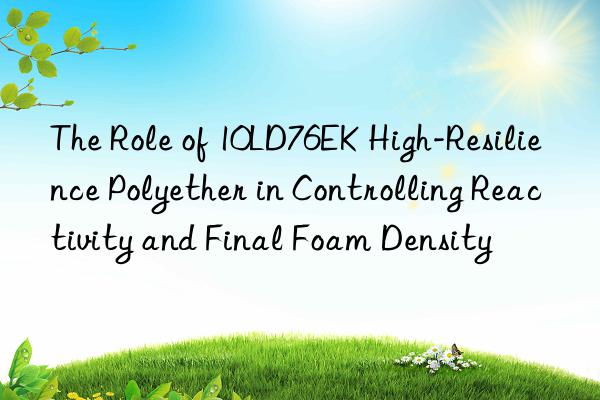 The Role of 10LD76EK High-Resilience Polyether in Controlling Reactivity and Final Foam Density