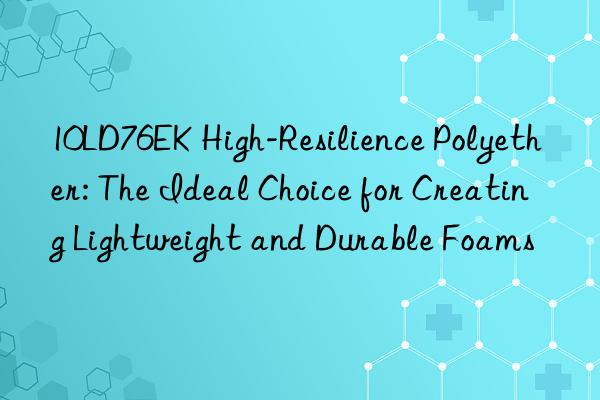 10LD76EK High-Resilience Polyether: The Ideal Choice for Creating Lightweight and Durable Foams
