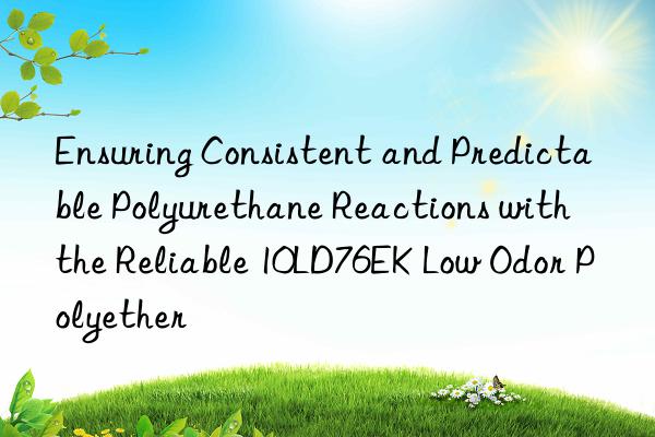 Ensuring Consistent and Predictable Polyurethane Reactions with the Reliable 10LD76EK Low Odor Polyether