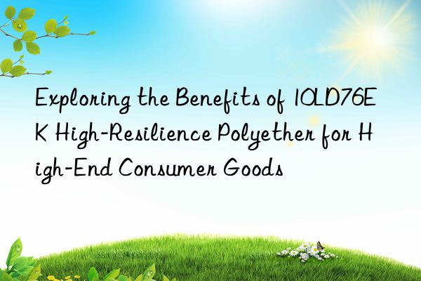 Exploring the Benefits of 10LD76EK High-Resilience Polyether for High-End Consumer Goods
