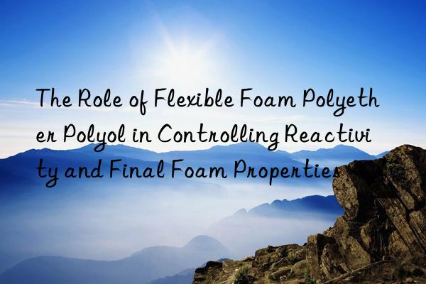 The Role of Flexible Foam Polyether Polyol in Controlling Reactivity and Final Foam Properties