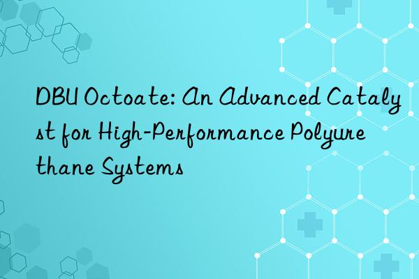DBU Octoate: An Advanced Catalyst for High-Performance Polyurethane Systems