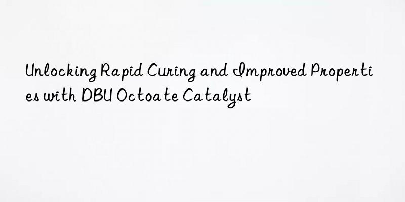 Unlocking Rapid Curing and Improved Properties with DBU Octoate Catalyst