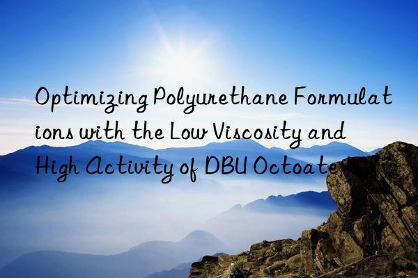 Optimizing Polyurethane Formulations with the Low Viscosity and High Activity of DBU Octoate