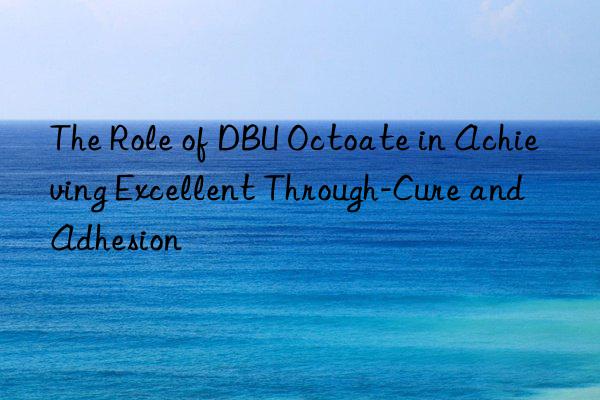The Role of DBU Octoate in Achieving Excellent Through-Cure and Adhesion