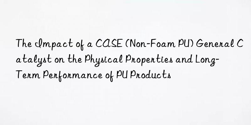 The Impact of a CASE (Non-Foam PU) General Catalyst on the Physical Properties and Long-Term Performance of PU Products