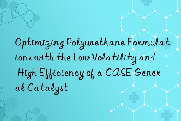 Optimizing Polyurethane Formulations with the Low Volatility and High Efficiency of a CASE General Catalyst