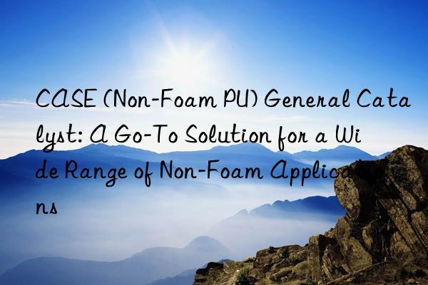 case (non-foam pu) general catalyst: a go-to solution for a wide range of non-foam applications