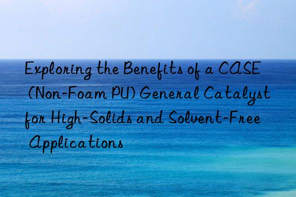 exploring the benefits of a case (non-foam pu) general catalyst for high-solids and solvent-free applications