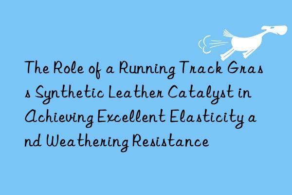 The Role of a Running Track Grass Synthetic Leather Catalyst in Achieving Excellent Elasticity and Weathering Resistance