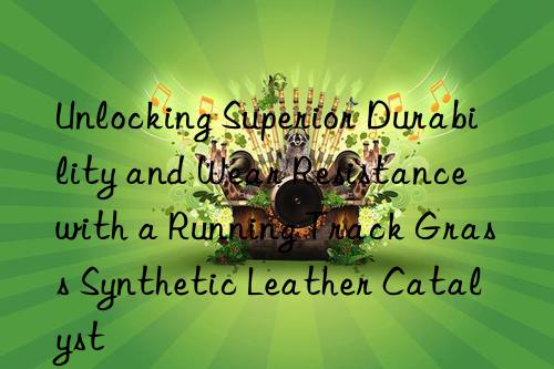 Unlocking Superior Durability and Wear Resistance with a Running Track Grass Synthetic Leather Catalyst