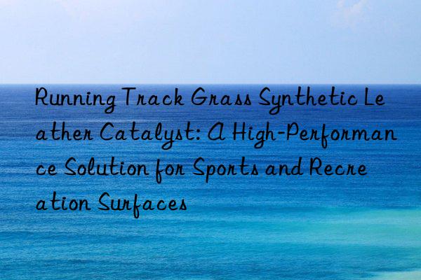 Running Track Grass Synthetic Leather Catalyst: A High-Performance Solution for Sports and Recreation Surfaces