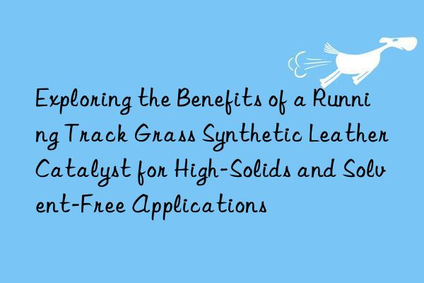 Exploring the Benefits of a Running Track Grass Synthetic Leather Catalyst for High-Solids and Solvent-Free Applications