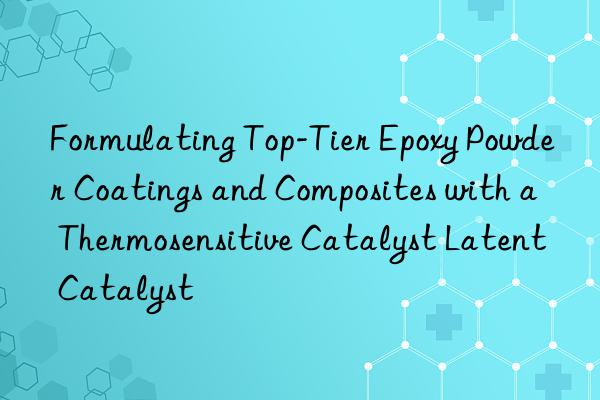 Formulating Top-Tier Epoxy Powder Coatings and Composites with a Thermosensitive Catalyst Latent Catalyst