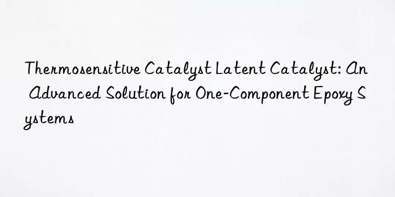 Thermosensitive Catalyst Latent Catalyst: An Advanced Solution for One-Component Epoxy Systems