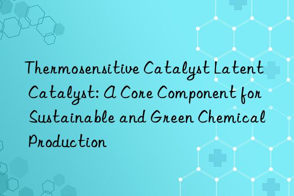 Thermosensitive Catalyst Latent Catalyst: A Core Component for Sustainable and Green Chemical Production