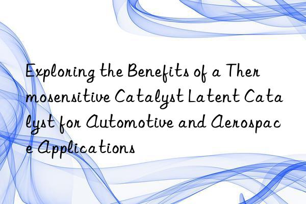 exploring the benefits of a thermosensitive catalyst latent catalyst for automotive and aerospace applications