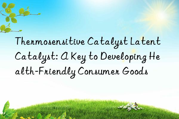 thermosensitive catalyst latent catalyst: a key to developing health-friendly consumer goods
