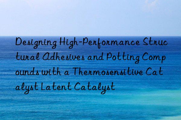 designing high-performance structural adhesives and potting compounds with a thermosensitive catalyst latent catalyst