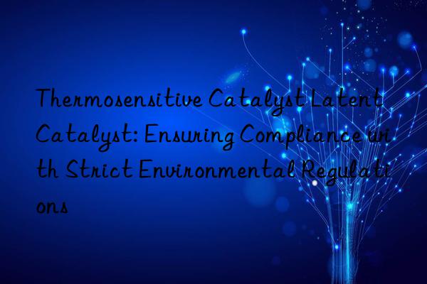 Thermosensitive Catalyst Latent Catalyst: Ensuring Compliance with Strict Environmental Regulations