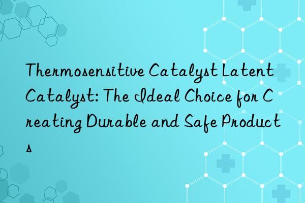 Thermosensitive Catalyst Latent Catalyst: The Ideal Choice for Creating Durable and Safe Products