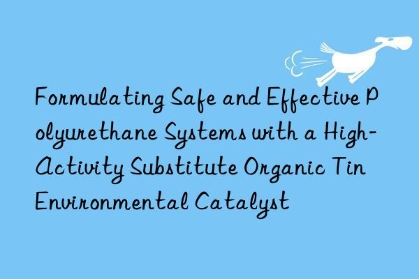 Formulating Safe and Effective Polyurethane Systems with a High-Activity Substitute Organic Tin Environmental Catalyst