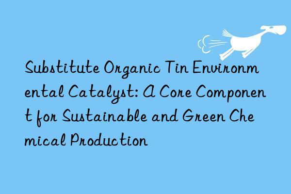 Substitute Organic Tin Environmental Catalyst: A Core Component for Sustainable and Green Chemical Production
