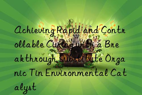 Achieving Rapid and Controllable Curing with a Breakthrough Substitute Organic Tin Environmental Catalyst