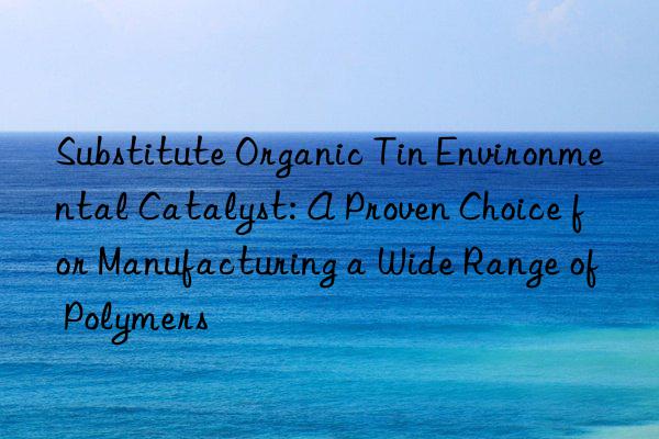 Substitute Organic Tin Environmental Catalyst: A Proven Choice for Manufacturing a Wide Range of Polymers