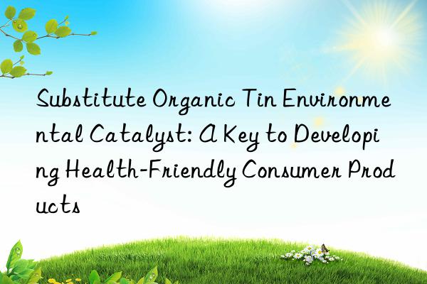substitute organic tin environmental catalyst: a key to developing health-friendly consumer products