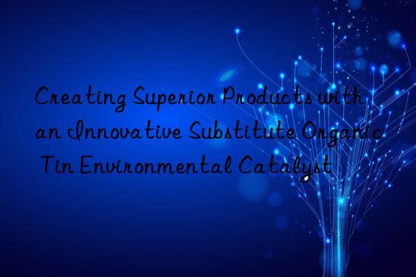 creating superior products with an innovative substitute organic tin environmental catalyst