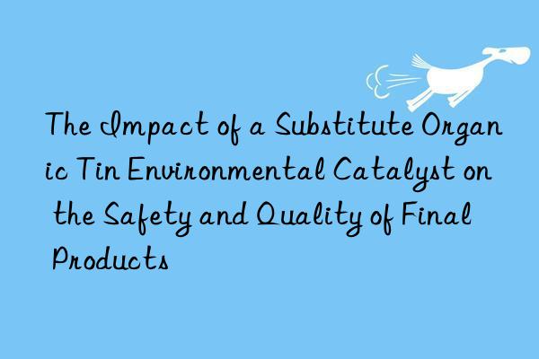 the impact of a substitute organic tin environmental catalyst on the safety and quality of final products