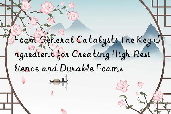 foam general catalyst: the key ingredient for creating high-resilience and durable foams