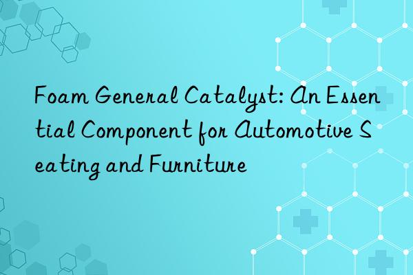 Foam General Catalyst: An Essential Component for Automotive Seating and Furniture