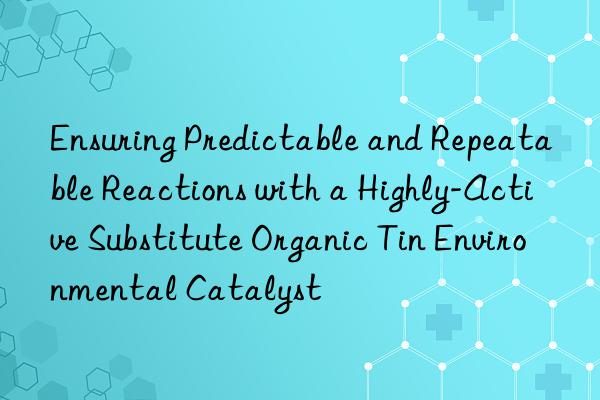 ensuring predictable and repeatable reactions with a highly-active substitute organic tin environmental catalyst