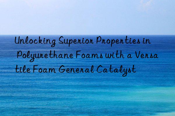 Unlocking Superior Properties in Polyurethane Foams with a Versatile Foam General Catalyst