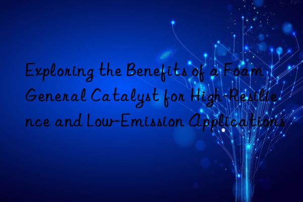 exploring the benefits of a foam general catalyst for high-resilience and low-emission applications