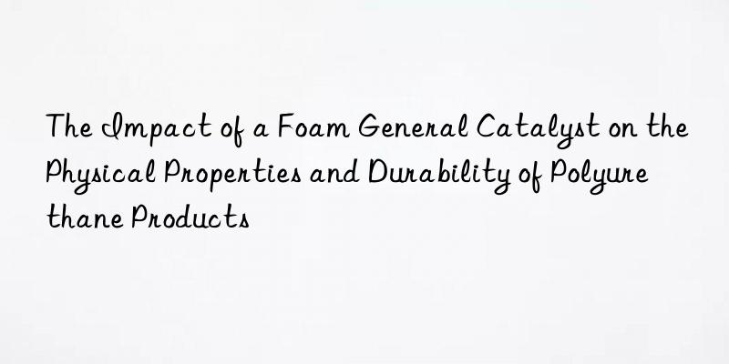 The Impact of a Foam General Catalyst on the Physical Properties and Durability of Polyurethane Products