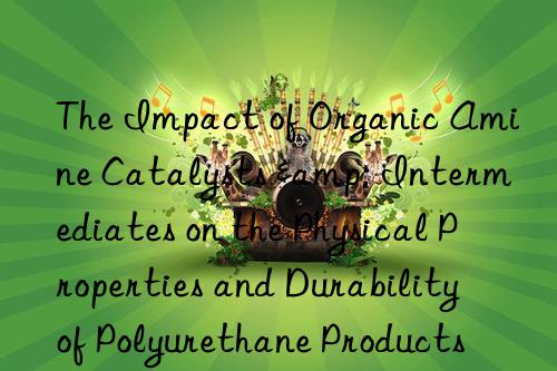 The Impact of Organic Amine Catalysts & Intermediates on the Physical Properties and Durability of Polyurethane Products