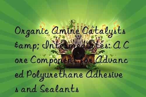 Organic Amine Catalysts & Intermediates: A Core Component for Advanced Polyurethane Adhesives and Sealants