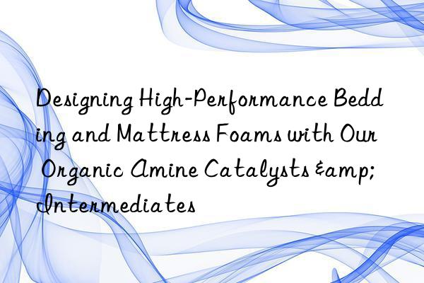 Designing High-Performance Bedding and Mattress Foams with Our Organic Amine Catalysts & Intermediates