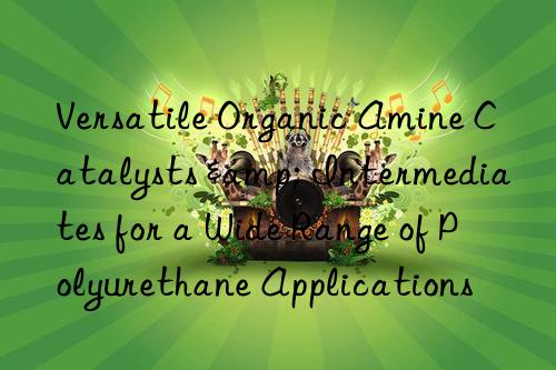 Versatile Organic Amine Catalysts & Intermediates for a Wide Range of Polyurethane Applications